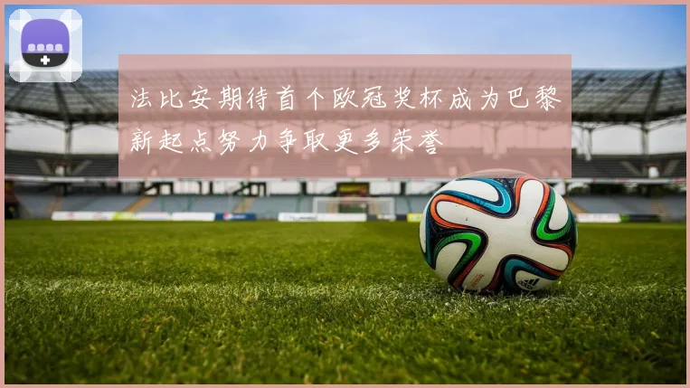 法比安期待首个欧冠奖杯成为巴黎新起点努力争取更多荣誉