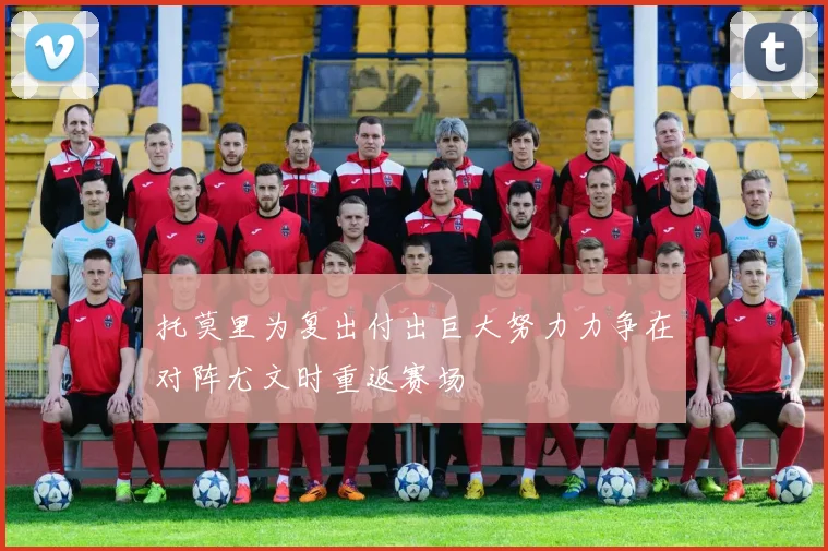 托莫里为复出付出巨大努力力争在对阵尤文时重返赛场