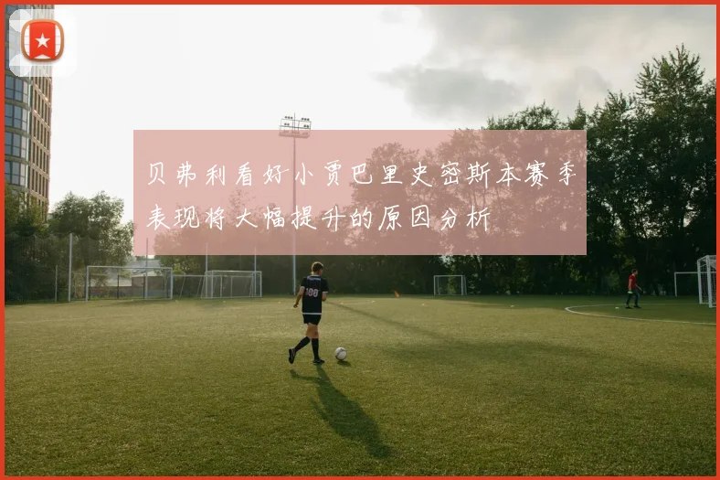 贝弗利看好小贾巴里史密斯本赛季表现将大幅提升的原因分析