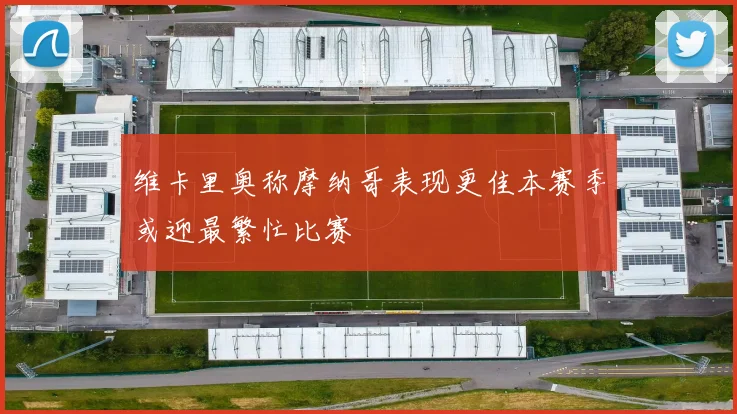 维卡里奥称摩纳哥表现更佳本赛季或迎最繁忙比赛