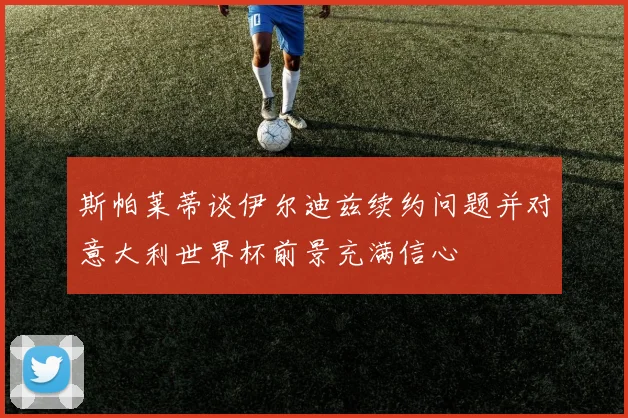 斯帕莱蒂谈伊尔迪兹续约问题并对意大利世界杯前景充满信心