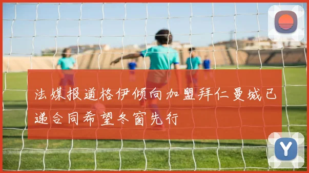 法媒报道格伊倾向加盟拜仁曼城已递合同希望冬窗先行