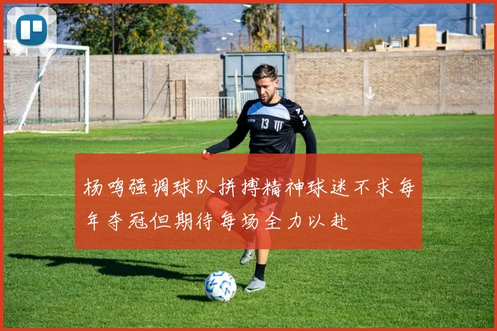 杨鸣强调球队拼搏精神球迷不求每年夺冠但期待每场全力以赴