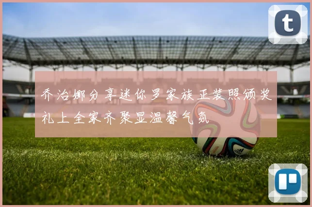 乔治娜分享迷你罗家族正装照颁奖礼上全家齐聚显温馨气氛