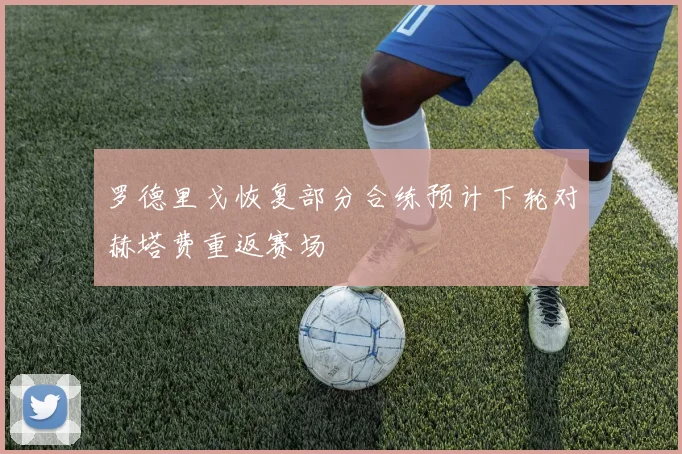 罗德里戈恢复部分合练预计下轮对赫塔费重返赛场