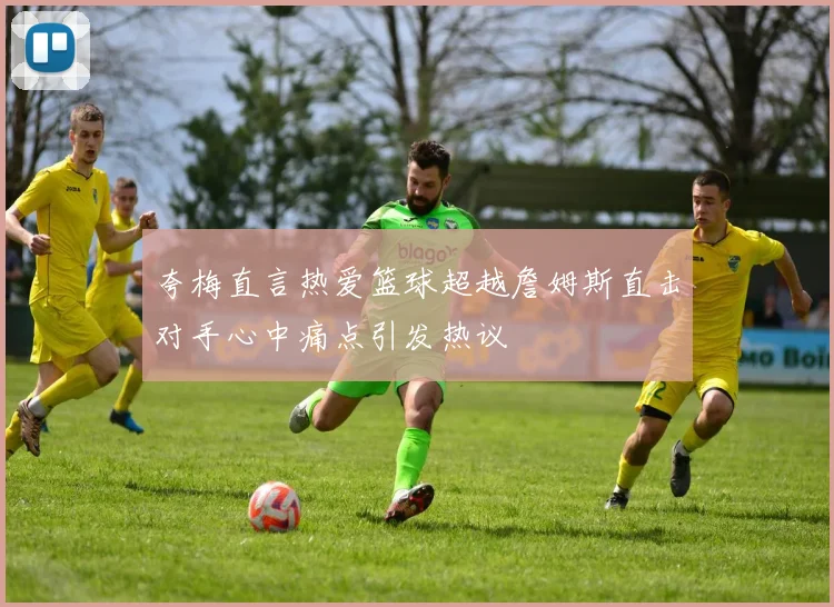 夸梅直言热爱篮球超越詹姆斯直击对手心中痛点引发热议