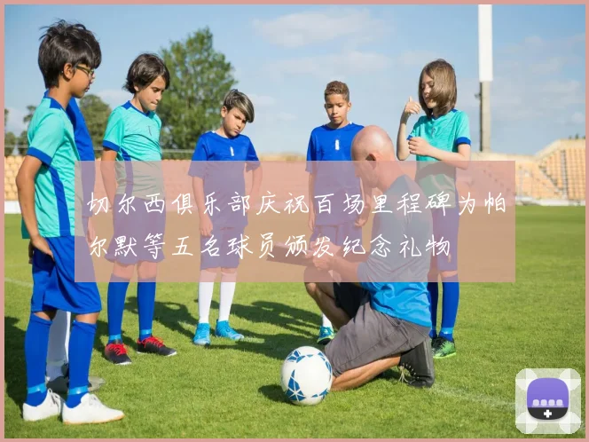 切尔西俱乐部庆祝百场里程碑为帕尔默等五名球员颁发纪念礼物