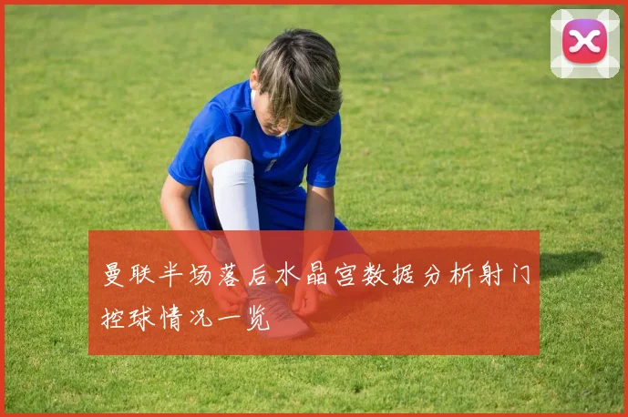 曼联半场落后水晶宫数据分析射门控球情况一览