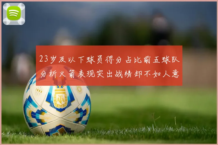 23岁及以下球员得分占比前五球队分析火箭表现突出战绩却不如人意
