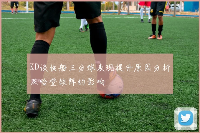 KD谈快船三分球表现提升原因分析及哈登缺阵的影响