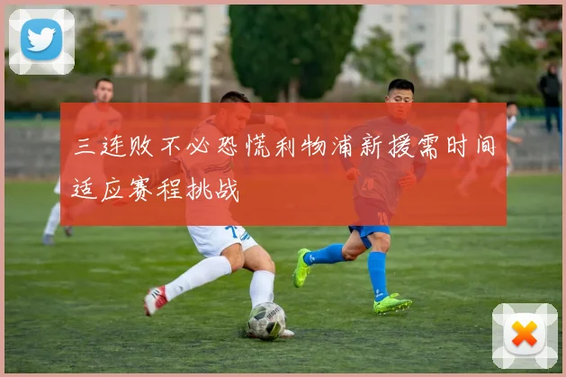 三连败不必恐慌利物浦新援需时间适应赛程挑战