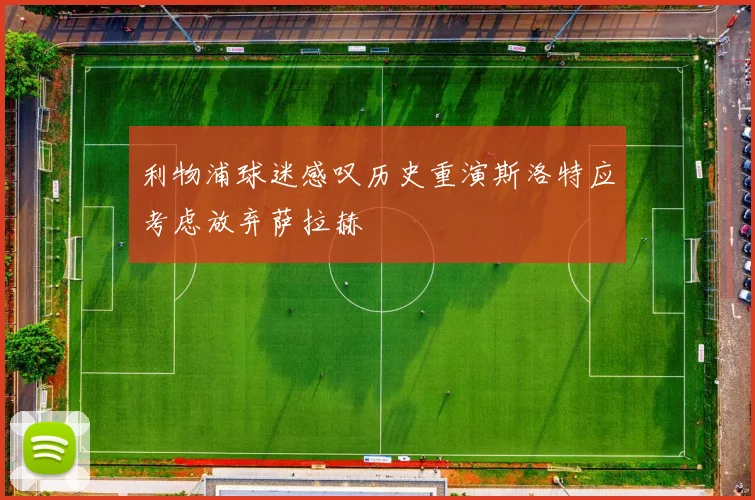 利物浦球迷感叹历史重演斯洛特应考虑放弃萨拉赫