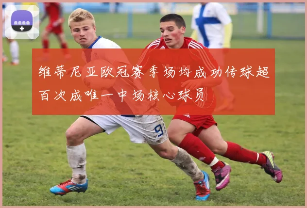 维蒂尼亚欧冠赛季场均成功传球超百次成唯一中场核心球员