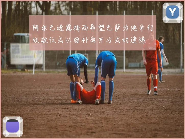 阿尔巴透露梅西希望巴萨为他举行致敬仪式以弥补离开方式的遗憾