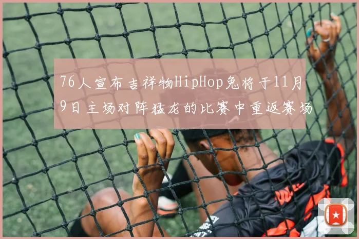 76人宣布吉祥物HipHop兔将于11月9日主场对阵猛龙的比赛中重返赛场