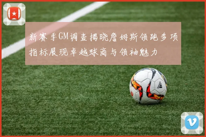 新赛季GM调查揭晓詹姆斯领跑多项指标展现卓越球商与领袖魅力