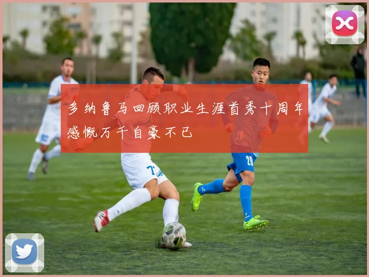 多纳鲁马回顾职业生涯首秀十周年感慨万千自豪不已