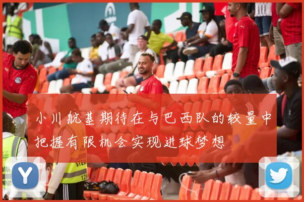 小川航基期待在与巴西队的较量中把握有限机会实现进球梦想