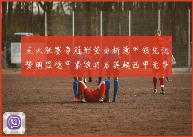 五大联赛争冠形势分析意甲领先优势明显德甲紧随其后英超西甲竞争激烈