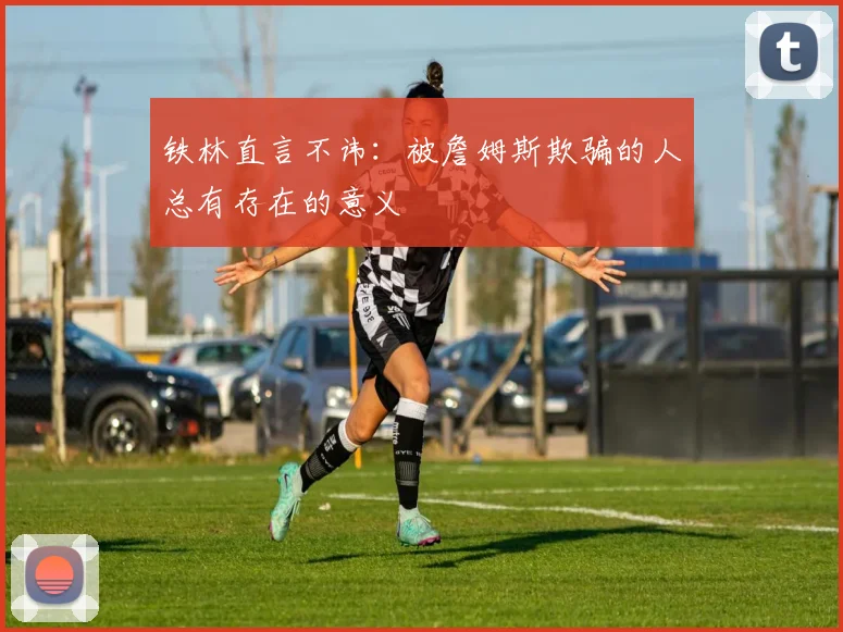 铁林直言不讳：被詹姆斯欺骗的人总有存在的意义