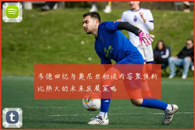 韦德回忆与奥尼尔初谈内容聚焦科比热火的未来发展策略
