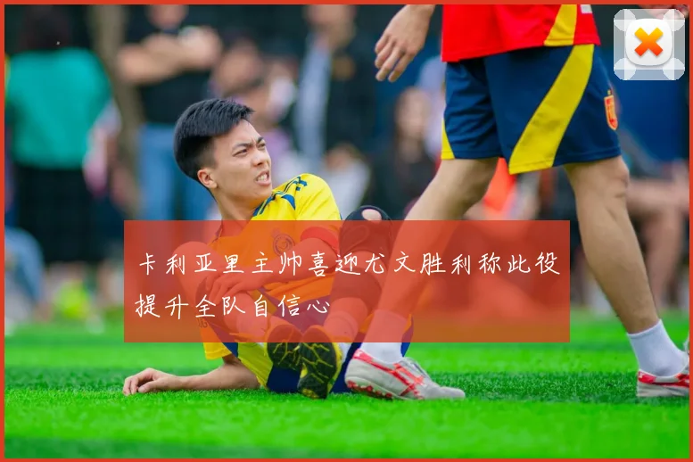 卡利亚里主帅喜迎尤文胜利称此役提升全队自信心