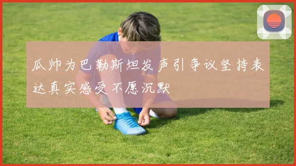 瓜帅为巴勒斯坦发声引争议坚持表达真实感受不愿沉默