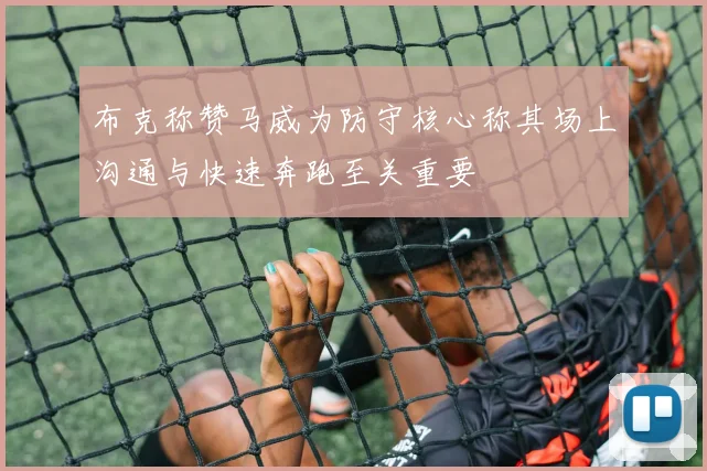 布克称赞马威为防守核心称其场上沟通与快速奔跑至关重要