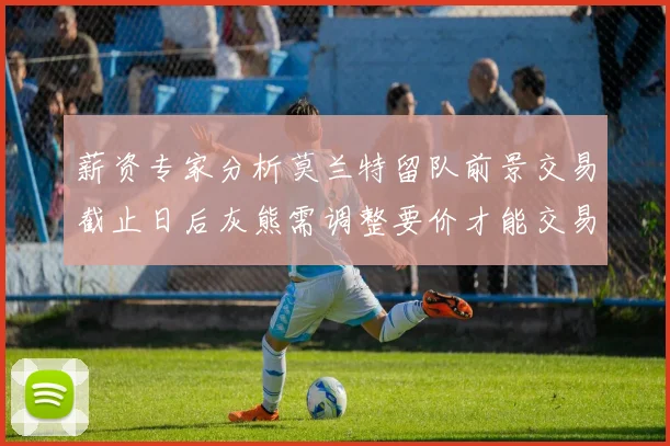 薪资专家分析莫兰特留队前景交易截止日后灰熊需调整要价才能交易