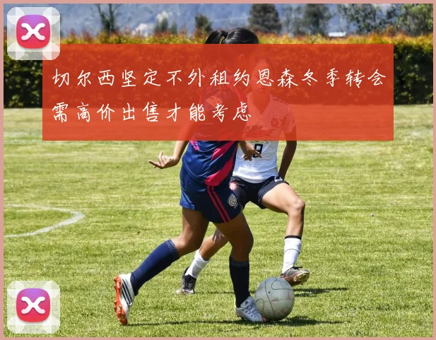 切尔西坚定不外租约恩森冬季转会需高价出售才能考虑