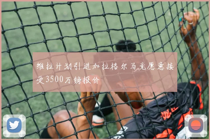 维拉计划引进加拉格尔马竞愿意接受3500万镑报价