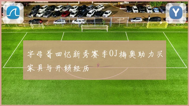 字母哥回忆新秀赛季OJ梅奥助力买家具与开锁经历