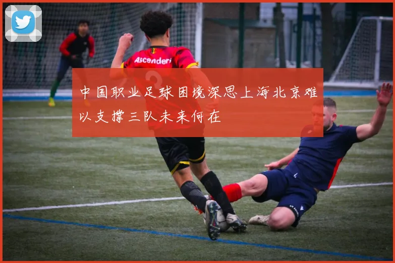 中国职业足球困境深思上海北京难以支撑三队未来何在