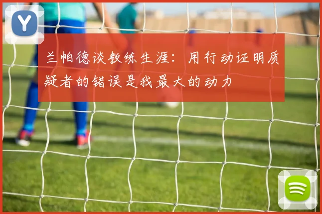 兰帕德谈教练生涯：用行动证明质疑者的错误是我最大的动力