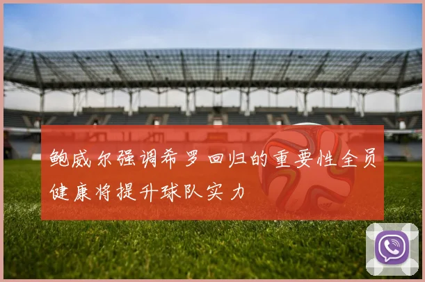 鲍威尔强调希罗回归的重要性全员健康将提升球队实力