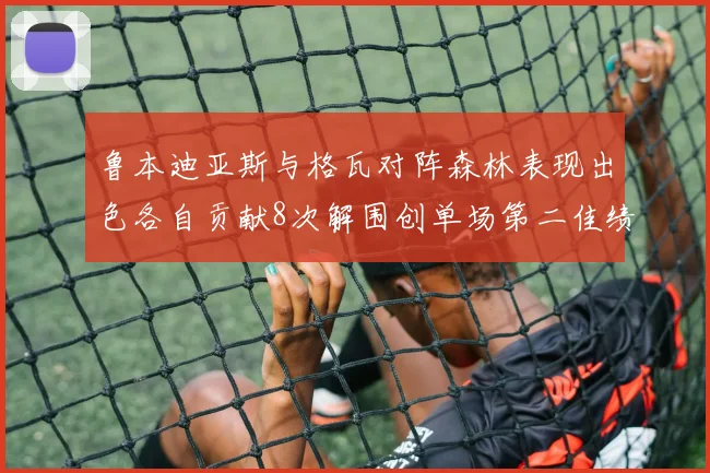 鲁本迪亚斯与格瓦对阵森林表现出色各自贡献8次解围创单场第二佳绩