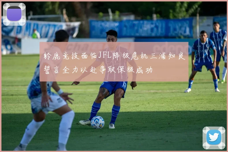 铃鹿竞技面临JFL降级危机三浦知良誓言全力以赴争取保级成功