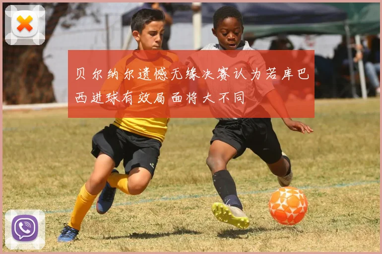 贝尔纳尔遗憾无缘决赛认为若库巴西进球有效局面将大不同