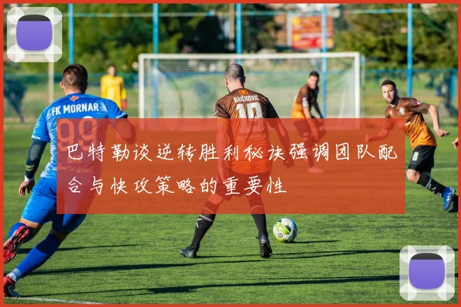 巴特勒谈逆转胜利秘诀强调团队配合与快攻策略的重要性