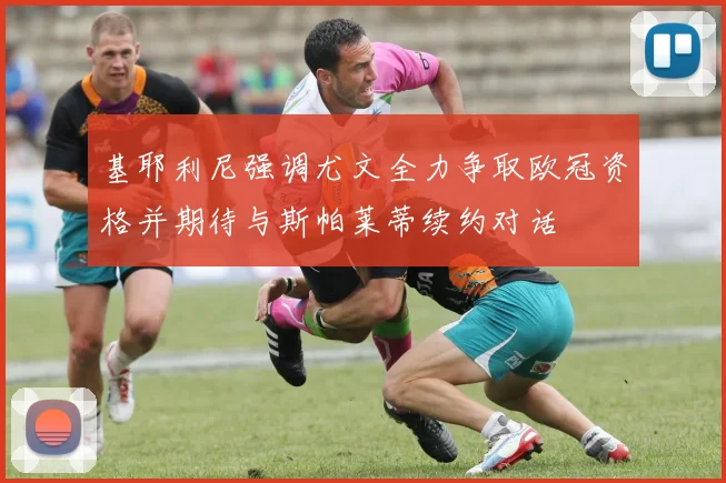 基耶利尼强调尤文全力争取欧冠资格并期待与斯帕莱蒂续约对话