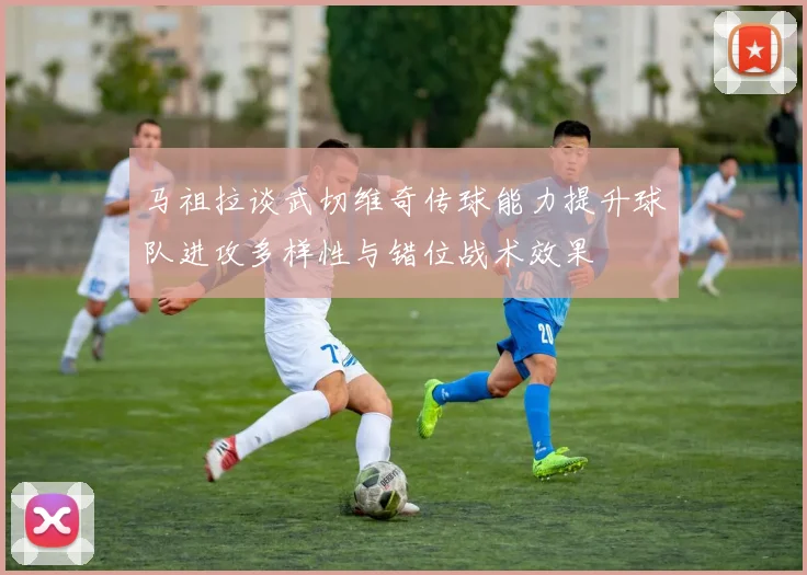 马祖拉谈武切维奇传球能力提升球队进攻多样性与错位战术效果
