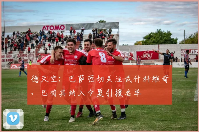 德天空：巴萨密切关注武什科维奇，已将其纳入今夏引援名单