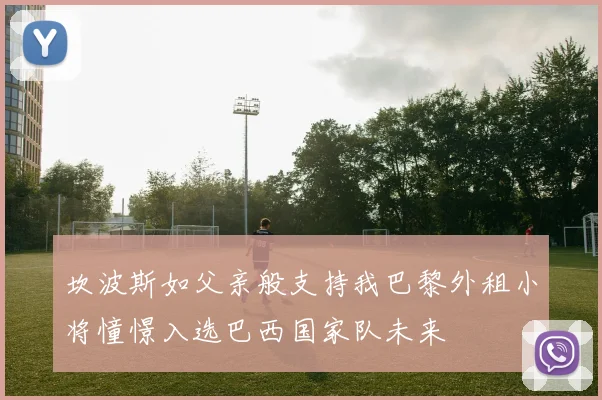 坎波斯如父亲般支持我巴黎外租小将憧憬入选巴西国家队未来
