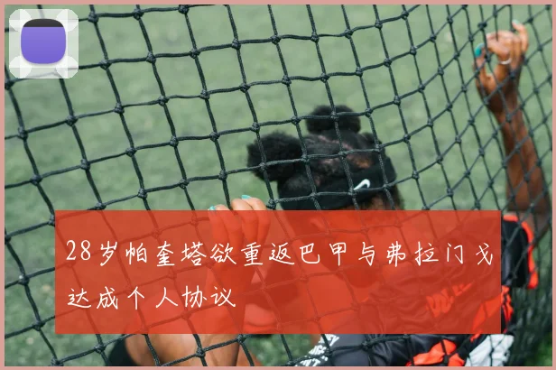 28岁帕奎塔欲重返巴甲与弗拉门戈达成个人协议