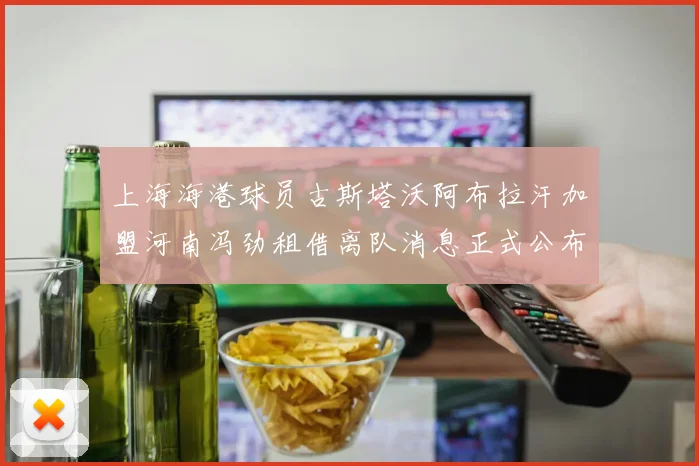 上海海港球员古斯塔沃阿布拉汗加盟河南冯劲租借离队消息正式公布